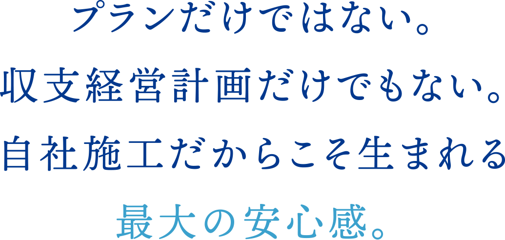 プランだけではない。収支経営計画だけでもない。自社施工だからこそ生まれる最大の安心感。