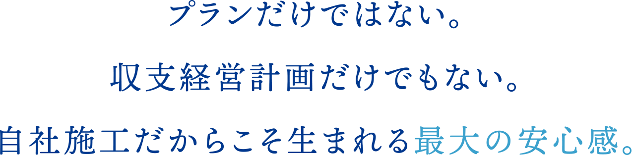 プランだけではない。収支経営計画だけでもない。自社施工だからこそ生まれる最大の安心感。