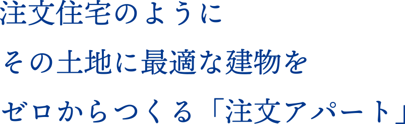 注文住宅のようにその土地に最適な建物をゼロからつくる「注文アパート」