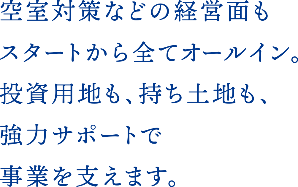 空室対策などの経営面もスタートから全てオールイン。投資用地も、持ち土地も、強力サポートで事業を支えます。