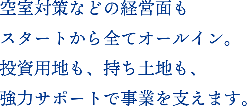 空室対策などの経営面もスタートから全てオールイン。投資用地も、持ち土地も、強力サポートで事業を支えます。