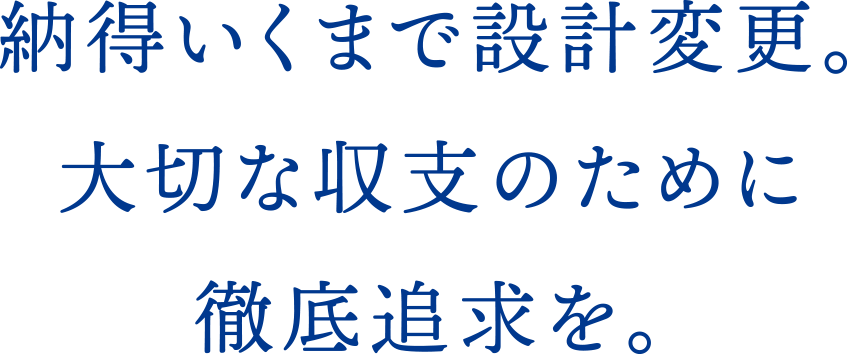 納得いくまで設計変更。大切な収支のために徹底追求を。