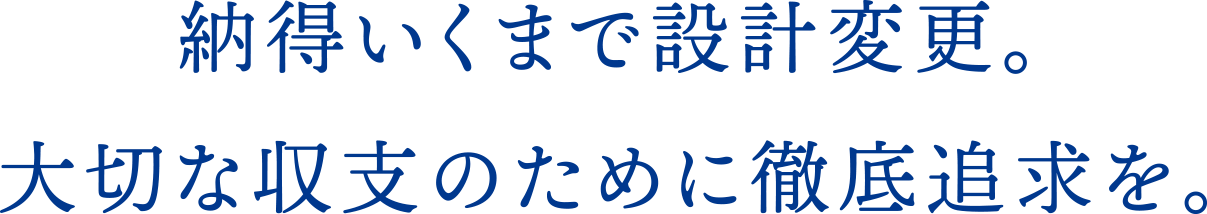 納得いくまで設計変更。大切な収支のために徹底追求を。