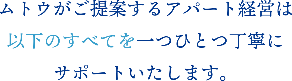 ムトウがご提案するアパート経営は以下のすべてを一つひとつ丁寧にサポートいたします。