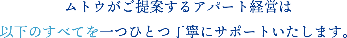 ムトウがご提案するアパート経営は以下のすべてを一つひとつ丁寧にサポートいたします。